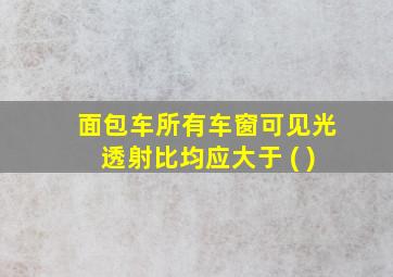 面包车所有车窗可见光透射比均应大于 ( )